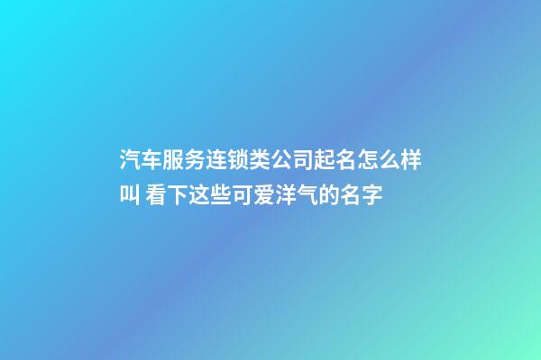 汽车服务连锁类公司起名怎么样叫 看下这些可爱洋气的名字-第1张-公司起名-玄机派